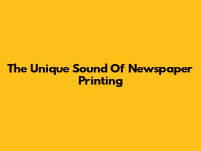 The Unique Sound Of Newspaper Printing