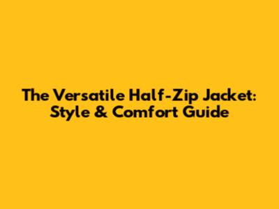 The Versatile Half-Zip Jacket: Style & Comfort Guide