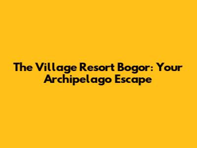 The Village Resort Bogor: Your Archipelago Escape