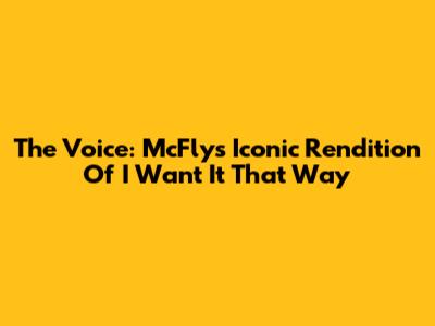 The Voice: McFly's Iconic Rendition Of 'I Want It That Way'