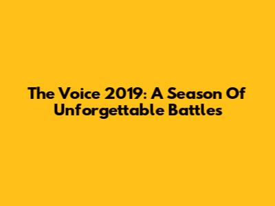 The Voice 2019: A Season Of Unforgettable Battles