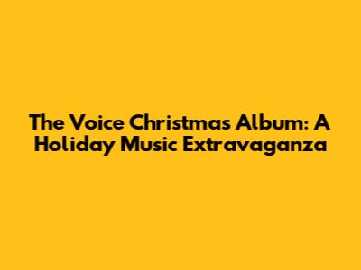 The Voice Christmas Album: A Holiday Music Extravaganza