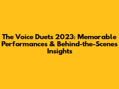The Voice Duets 2023: Memorable Performances & Behind-the-Scenes Insights