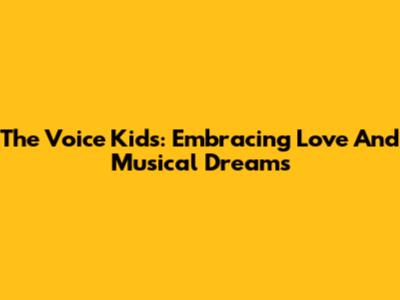 The Voice Kids: Embracing Love And Musical Dreams