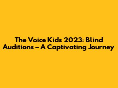 The Voice Kids 2023: Blind Auditions – A Captivating Journey
