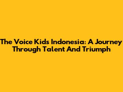 The Voice Kids Indonesia: A Journey Through Talent And Triumph