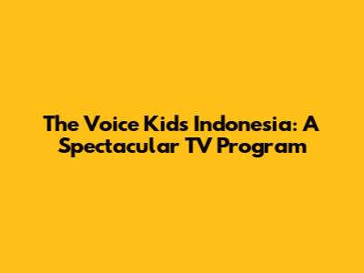 The Voice Kids Indonesia: A Spectacular TV Program