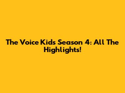 The Voice Kids Season 4: All The Highlights!