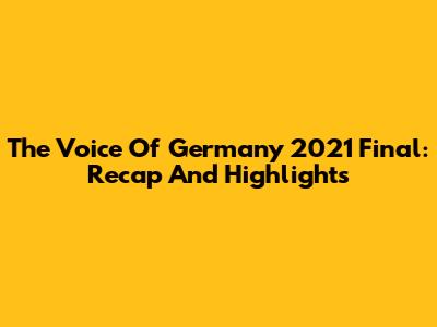 The Voice Of Germany 2021 Final: Recap And Highlights