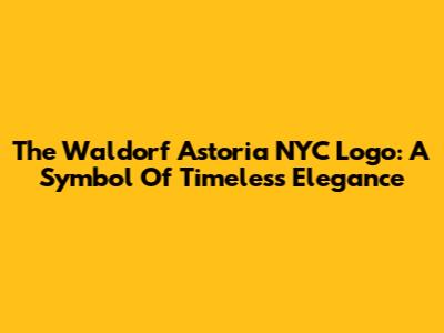 The Waldorf Astoria NYC Logo: A Symbol Of Timeless Elegance