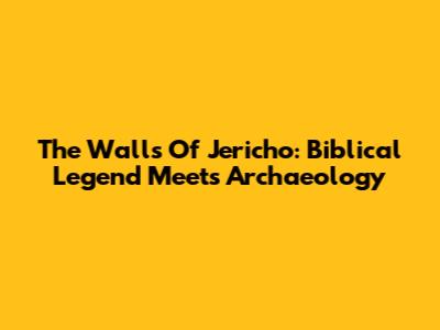 The Walls Of Jericho: Biblical Legend Meets Archaeology