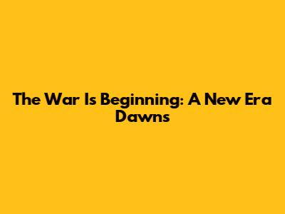 The War Is Beginning: A New Era Dawns