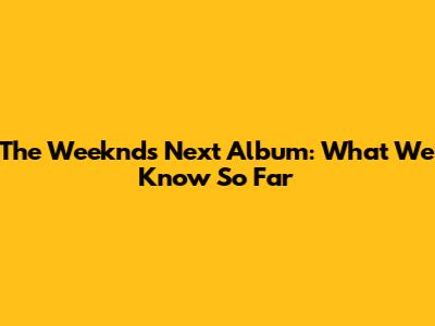 The Weeknd's Next Album: What We Know So Far