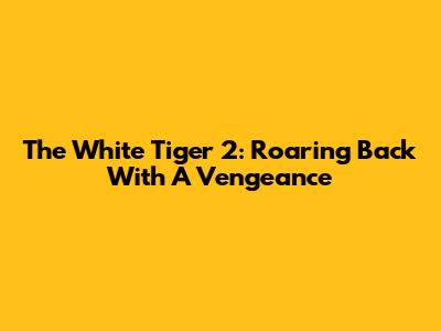 The White Tiger 2: Roaring Back With A Vengeance