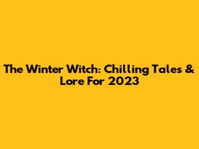 The Winter Witch: Chilling Tales & Lore For 2023