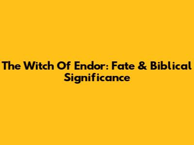 The Witch Of Endor: Fate & Biblical Significance