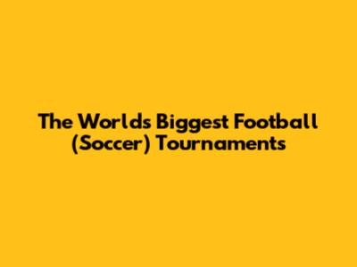 The World's Biggest Football (Soccer) Tournaments