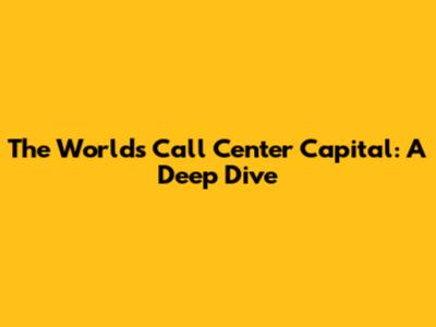The World's Call Center Capital: A Deep Dive
