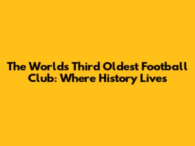 The World's Third Oldest Football Club: Where History Lives