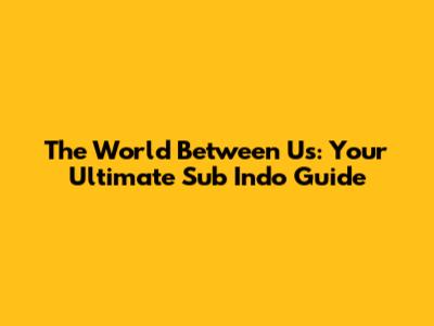 The World Between Us: Your Ultimate Sub Indo Guide