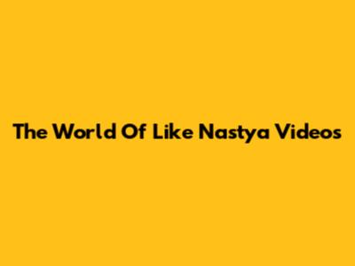 The World Of Like Nastya Videos