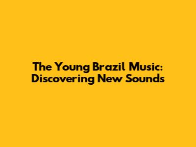 The Young Brazil Music: Discovering New Sounds