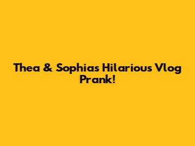 Thea & Sophia's Hilarious Vlog Prank!