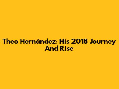 Theo Hernández: His 2018 Journey And Rise