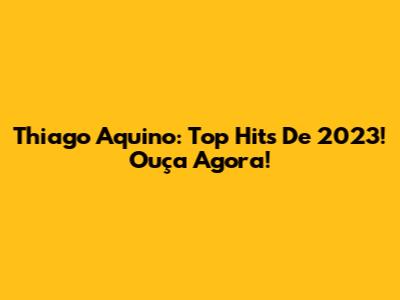 Thiago Aquino: Top Hits De 2023! Ouça Agora!