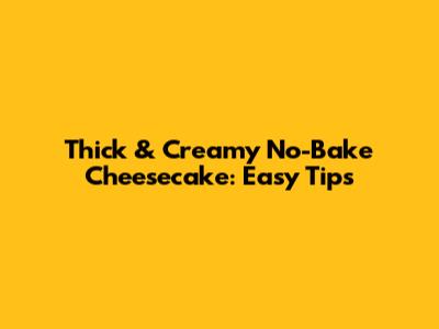 Thick & Creamy No-Bake Cheesecake: Easy Tips