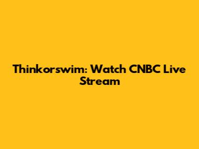 Thinkorswim: Watch CNBC Live Stream