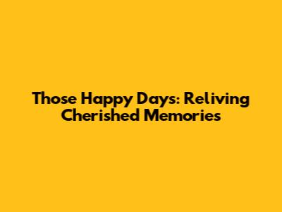 Those Happy Days: Reliving Cherished Memories