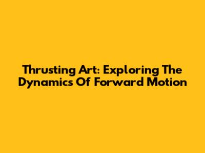 Thrusting Art: Exploring The Dynamics Of Forward Motion