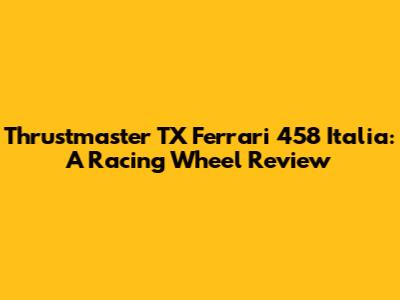 Thrustmaster TX Ferrari 458 Italia: A Racing Wheel Review