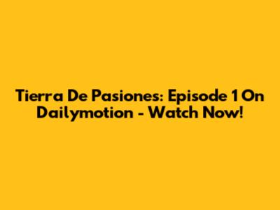 Tierra De Pasiones: Episode 1 On Dailymotion - Watch Now!