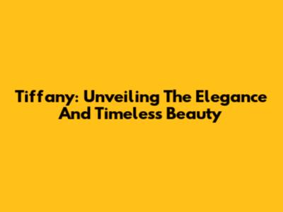 Tiffany: Unveiling The Elegance And Timeless Beauty
