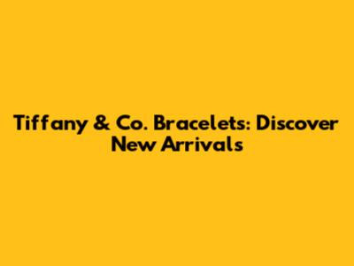 Tiffany & Co. Bracelets: Discover New Arrivals