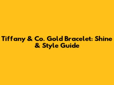 Tiffany & Co. Gold Bracelet: Shine & Style Guide