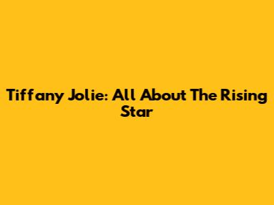 Tiffany Jolie: All About The Rising Star