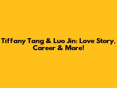 Tiffany Tang & Luo Jin: Love Story, Career & More!