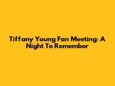 Tiffany Young Fan Meeting: A Night To Remember