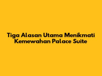 Tiga Alasan Utama Menikmati Kemewahan Palace Suite