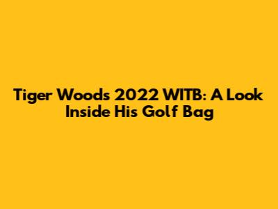 Tiger Woods' 2022 WITB: A Look Inside His Golf Bag