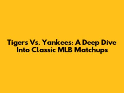 Tigers Vs. Yankees: A Deep Dive Into Classic MLB Matchups