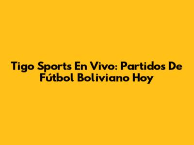 Tigo Sports En Vivo: Partidos De Fútbol Boliviano Hoy