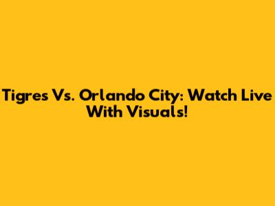 Tigres Vs. Orlando City: Watch Live With Visuals!