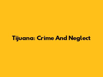 Tijuana: Crime And Neglect