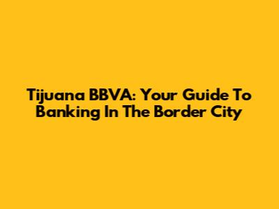 Tijuana BBVA: Your Guide To Banking In The Border City