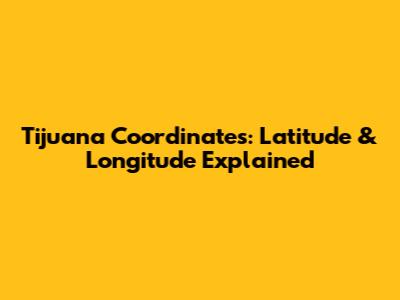 Tijuana Coordinates: Latitude & Longitude Explained