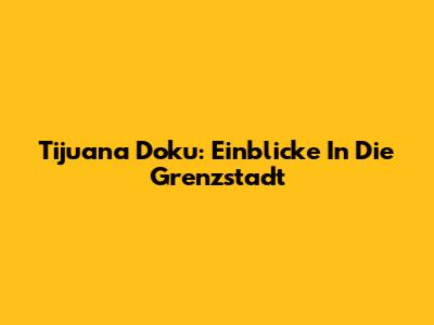 Tijuana Doku: Einblicke In Die Grenzstadt
